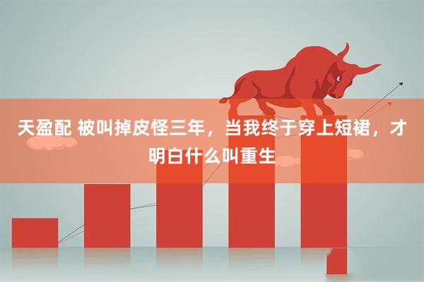 天盈配 被叫掉皮怪三年，当我终于穿上短裙，才明白什么叫重生