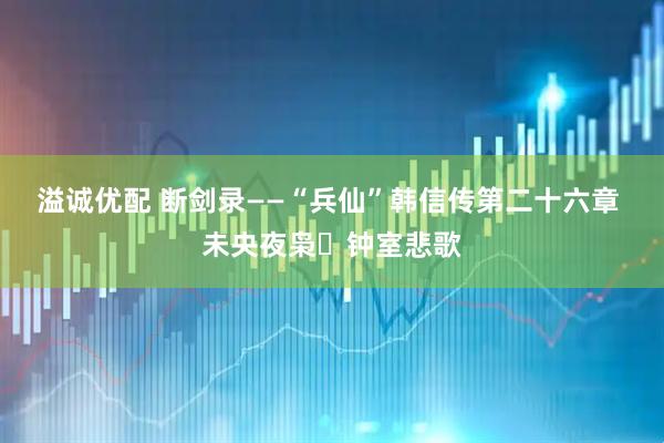 溢诚优配 断剑录——“兵仙”韩信传第二十六章 未央夜枭・钟室悲歌