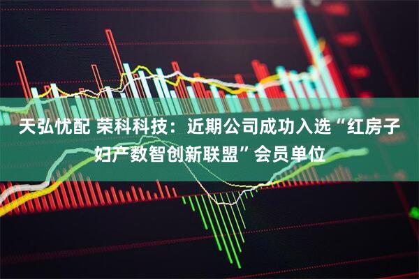 天弘忧配 荣科科技：近期公司成功入选“红房子妇产数智创新联盟”会员单位